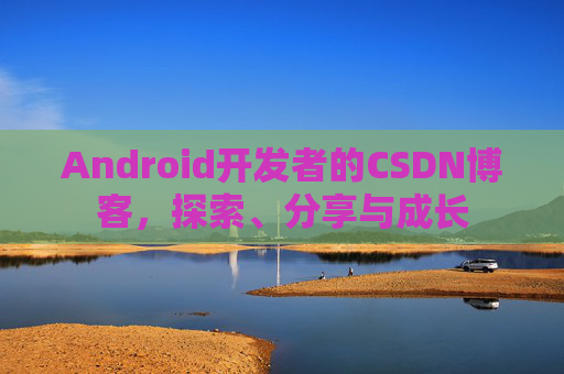 Android开发者的CSDN博客，探索、分享与成长